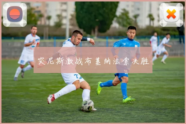 突尼斯激战布基纳法索决胜