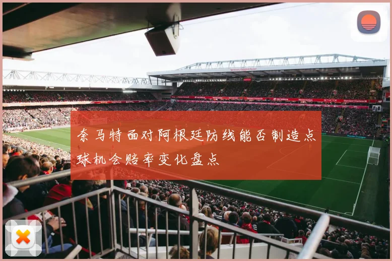 奈马特面对阿根廷防线能否制造点球机会赔率变化盘点