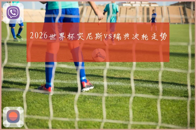 2026世界杯突尼斯vs瑞典次轮走势