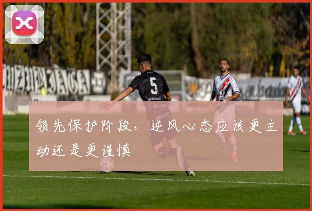 领先保护阶段，逆风心态应该更主动还是更谨慎