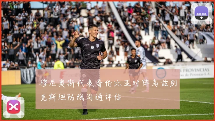 穆尼奥斯代表哥伦比亚对阵乌兹别克斯坦防线沟通评估