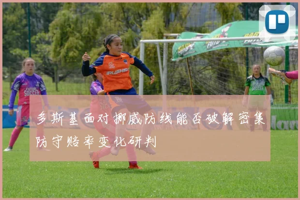 多斯基面对挪威防线能否破解密集防守赔率变化研判