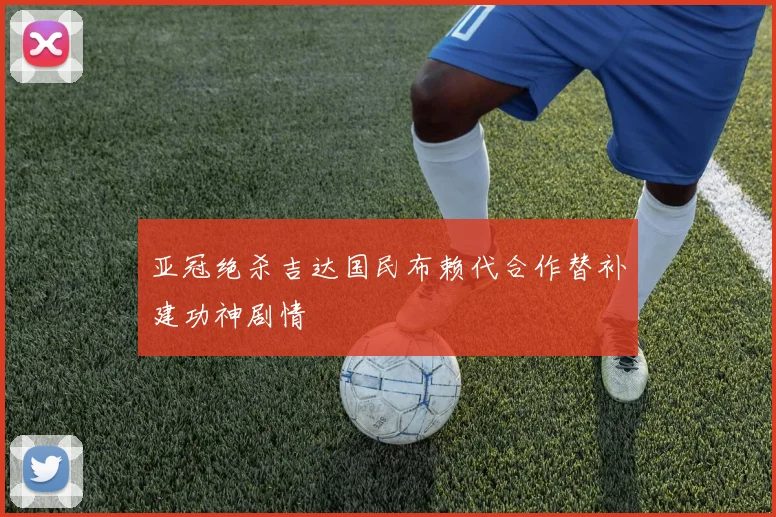 亚冠绝杀吉达国民布赖代合作替补建功神剧情