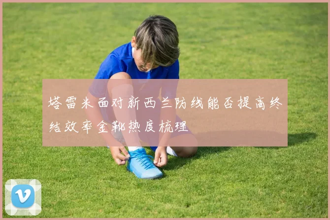 塔雷米面对新西兰防线能否提高终结效率金靴热度梳理