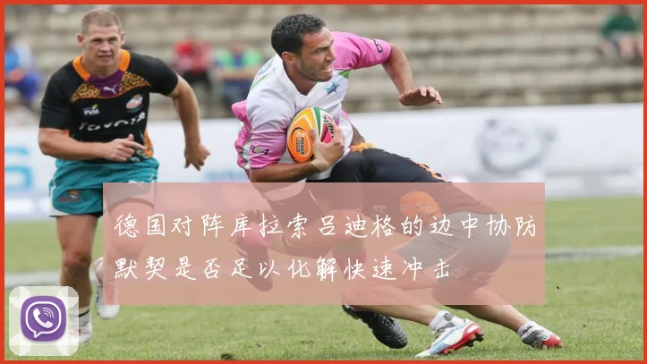 德国对阵库拉索吕迪格的边中协防默契是否足以化解快速冲击