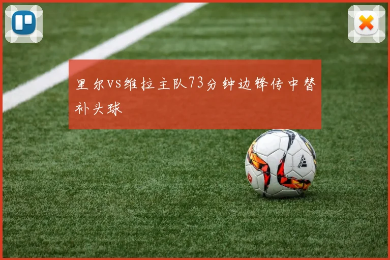 里尔vs维拉主队73分钟边锋传中替补头球