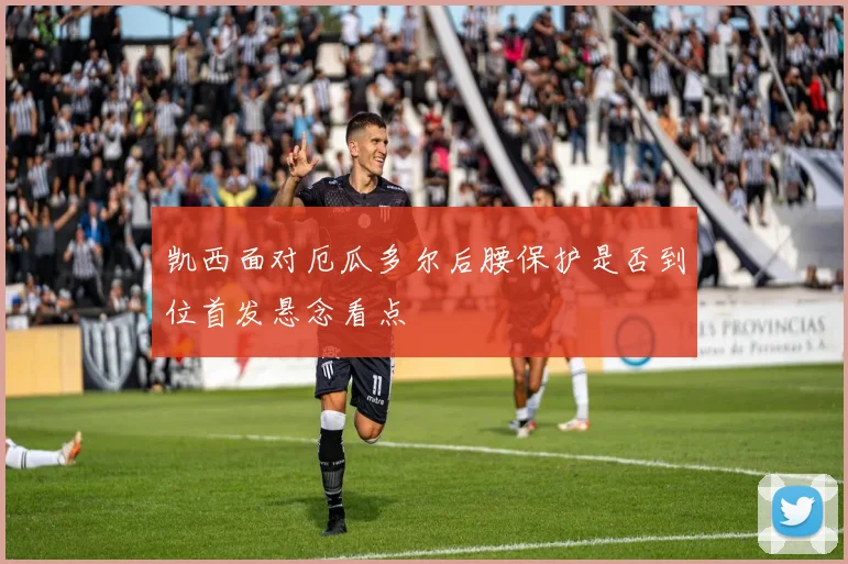 凯西面对厄瓜多尔后腰保护是否到位首发悬念看点