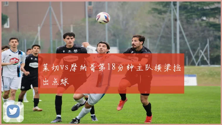 莱切vs摩纳哥第18分钟主队横梁挡出点球