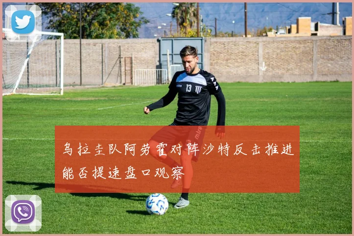 乌拉圭队阿劳霍对阵沙特反击推进能否提速盘口观察