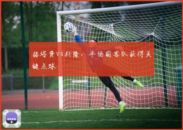 赫塔费vs科隆，半场前客队获得关键点球