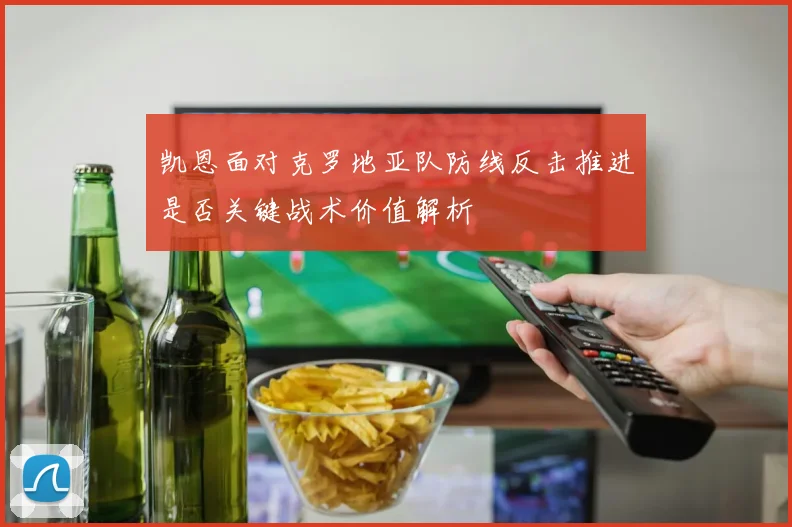 凯恩面对克罗地亚队防线反击推进是否关键战术价值解析