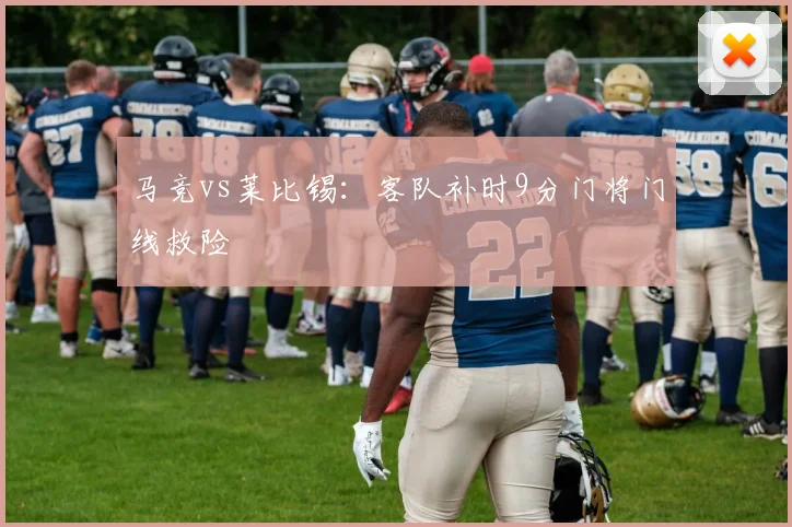 马竞vs莱比锡：客队补时9分门将门线救险