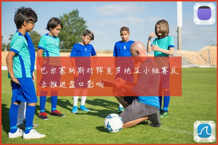 巴尔塞纳斯对阵克罗地亚小组赛反击推进盘口影响