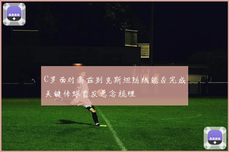 C罗面对乌兹别克斯坦防线能否完成关键传球首发悬念梳理