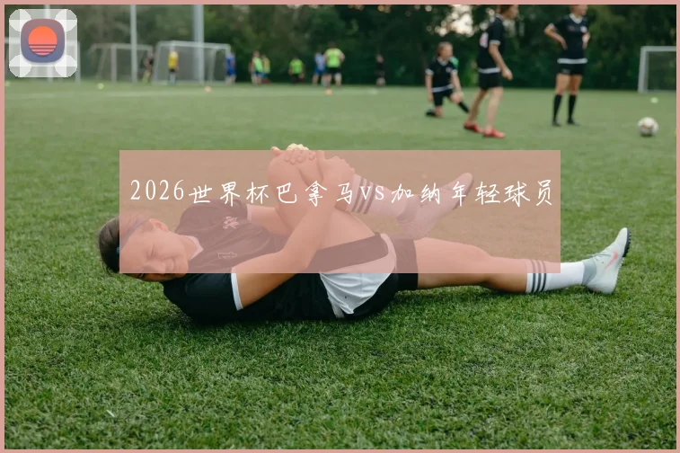 2026世界杯巴拿马vs加纳年轻球员