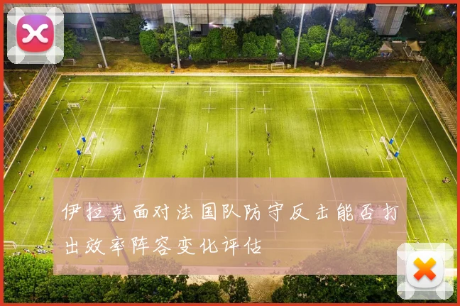 伊拉克面对法国队防守反击能否打出效率阵容变化评估