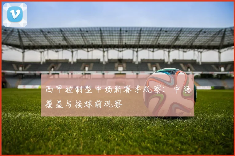 西甲控制型中场新赛季观察：中场覆盖与接球前观察