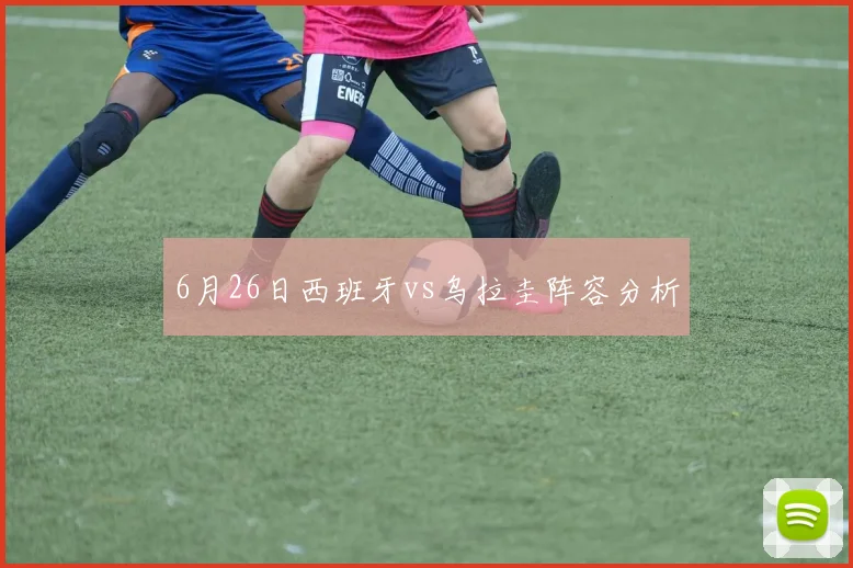 6月26日西班牙vs乌拉圭阵容分析