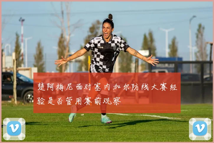 楚阿梅尼面对塞内加尔防线大赛经验是否管用赛前观察
