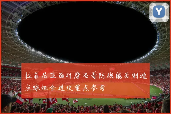 拉菲尼亚面对摩洛哥防线能否制造点球机会进攻重点参考