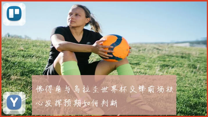 佛得角与乌拉圭世界杯交锋前场核心发挥预期如何判断