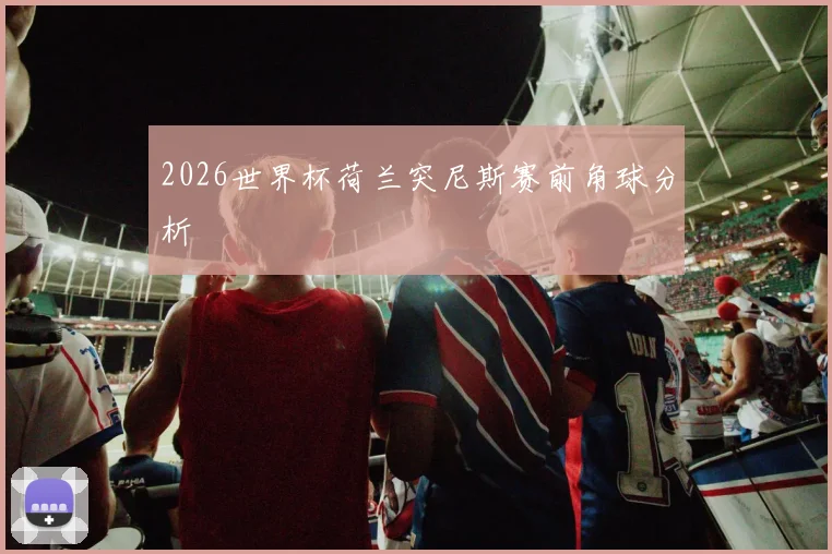 2026世界杯荷兰突尼斯赛前角球分析