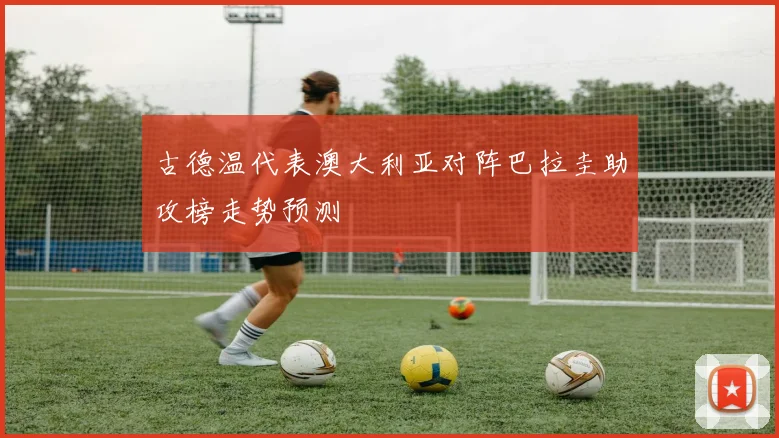 古德温代表澳大利亚对阵巴拉圭助攻榜走势预测