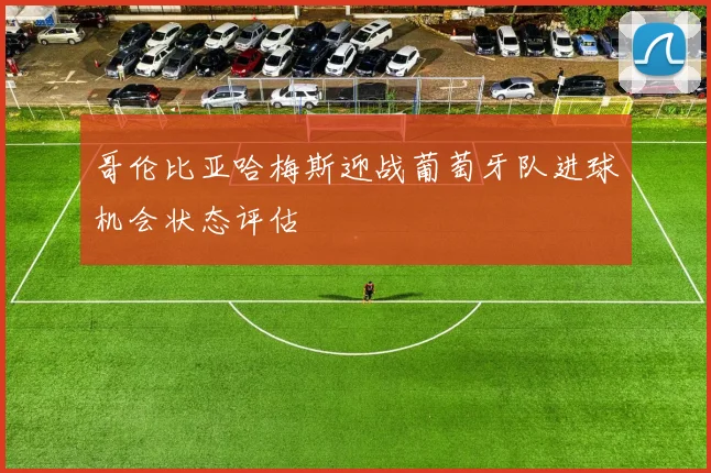 哥伦比亚哈梅斯迎战葡萄牙队进球机会状态评估
