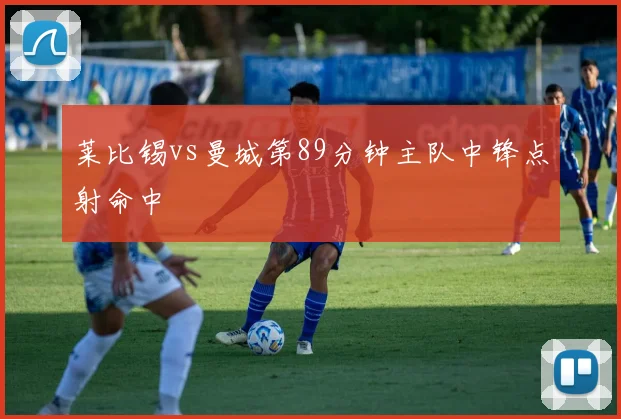 莱比锡vs曼城第89分钟主队中锋点射命中