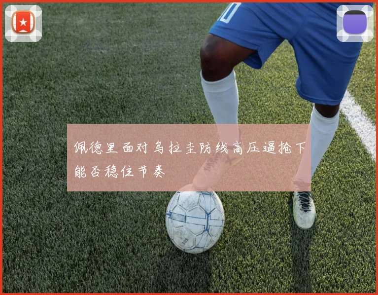 佩德里面对乌拉圭防线高压逼抢下能否稳住节奏