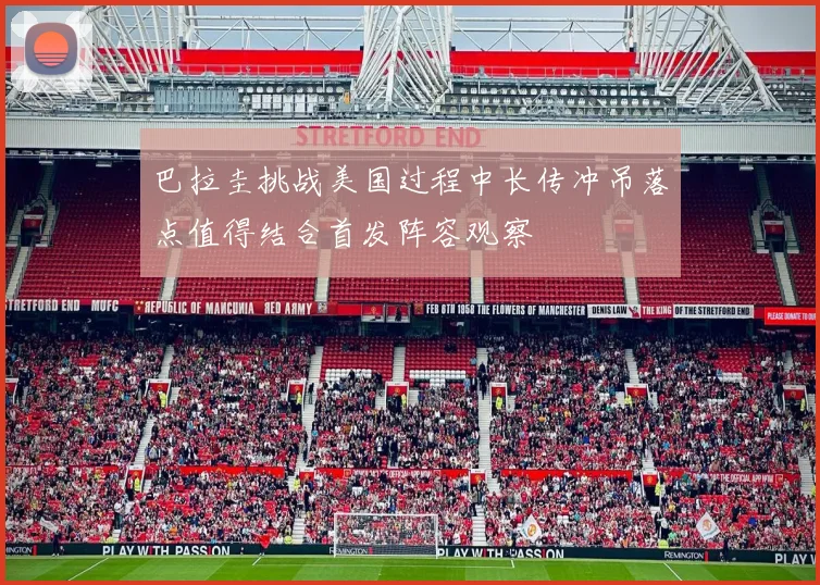 巴拉圭挑战美国过程中长传冲吊落点值得结合首发阵容观察