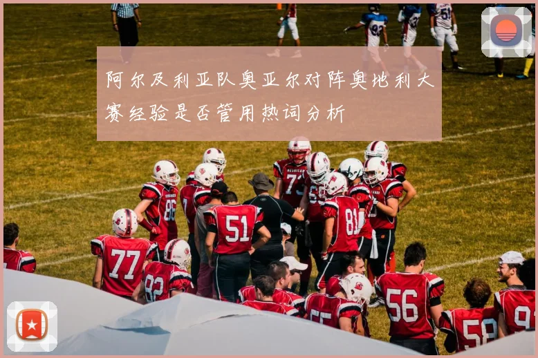 阿尔及利亚队奥亚尔对阵奥地利大赛经验是否管用热词分析