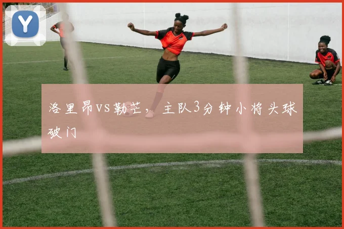 洛里昂vs勒芒，主队3分钟小将头球破门