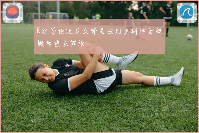 K组哥伦比亚交锋乌兹别克斯坦晋级概率重点解读