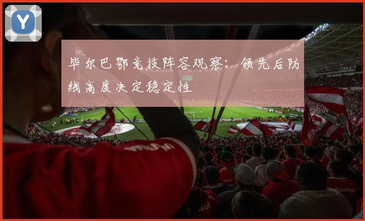 毕尔巴鄂竞技阵容观察：领先后防线高度决定稳定性