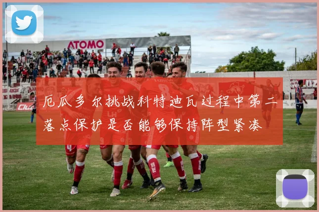 厄瓜多尔挑战科特迪瓦过程中第二落点保护是否能够保持阵型紧凑