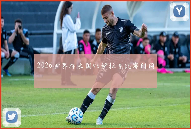 2026世界杯法国vs伊拉克比赛时间