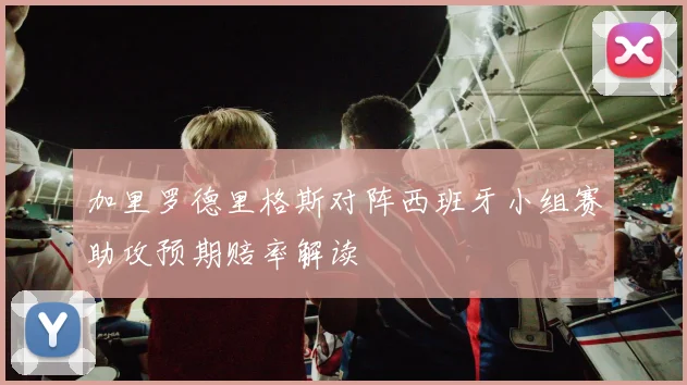 加里罗德里格斯对阵西班牙小组赛助攻预期赔率解读