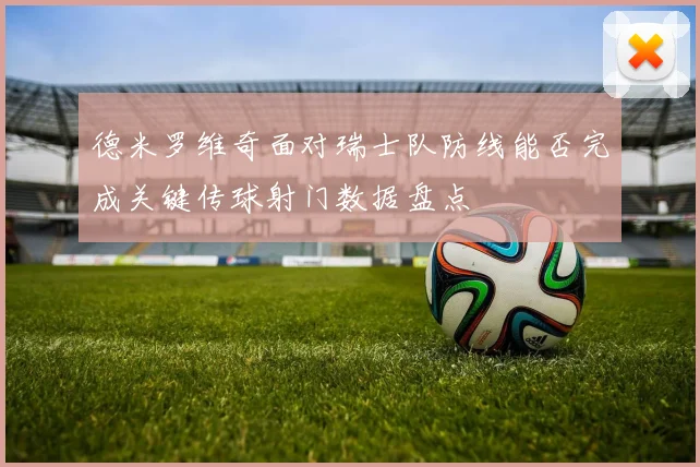 德米罗维奇面对瑞士队防线能否完成关键传球射门数据盘点
