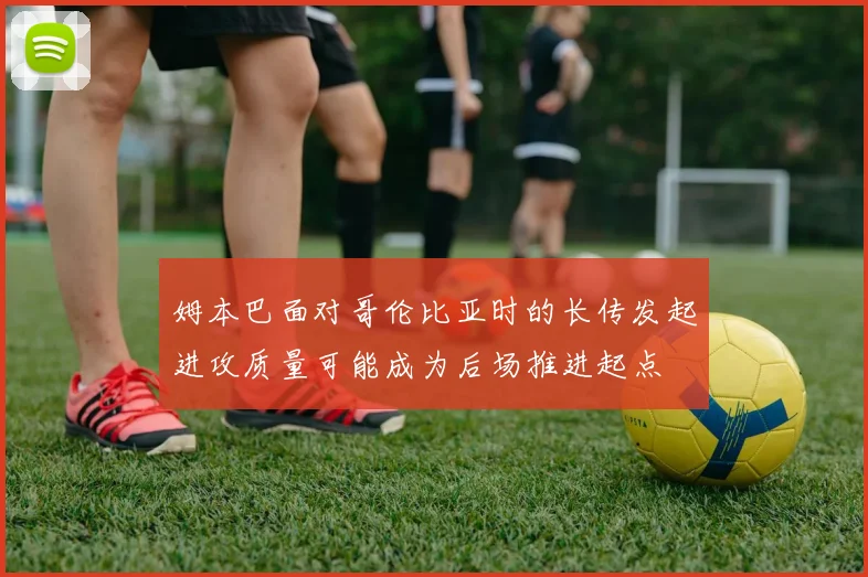 姆本巴面对哥伦比亚时的长传发起进攻质量可能成为后场推进起点