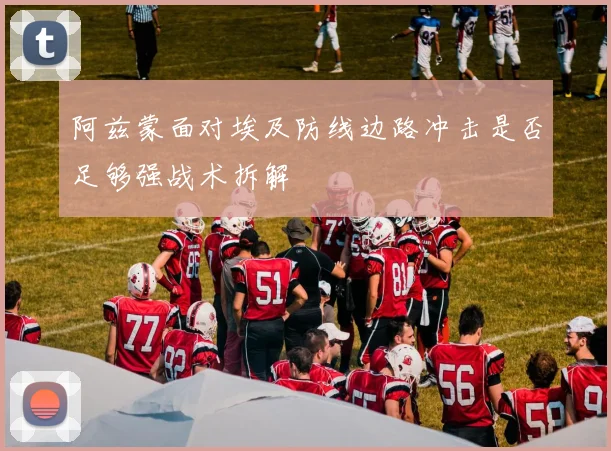 阿兹蒙面对埃及防线边路冲击是否足够强战术拆解