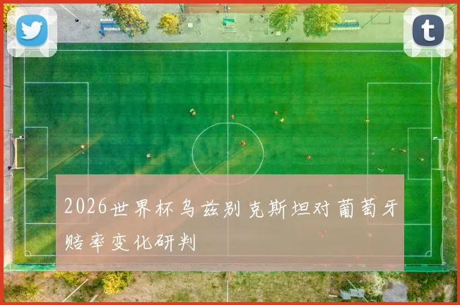 2026世界杯乌兹别克斯坦对葡萄牙赔率变化研判
