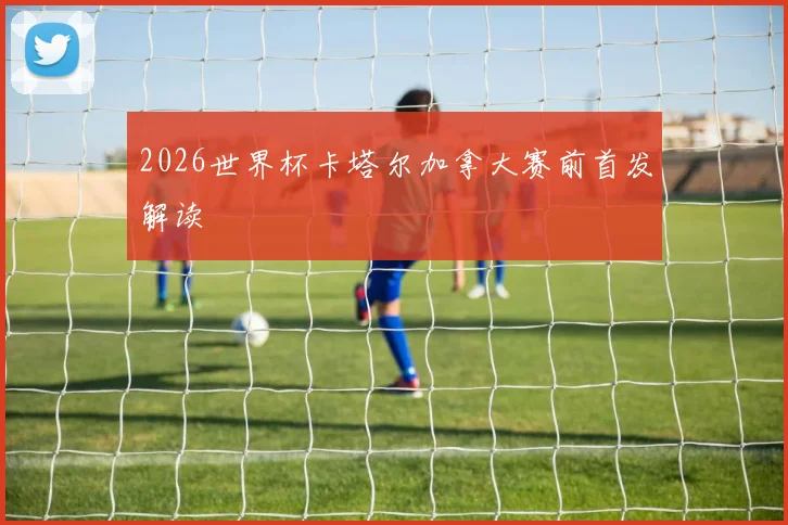2026世界杯卡塔尔加拿大赛前首发解读