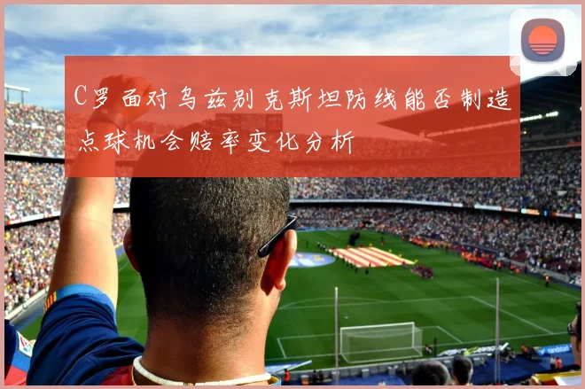 C罗面对乌兹别克斯坦防线能否制造点球机会赔率变化分析
