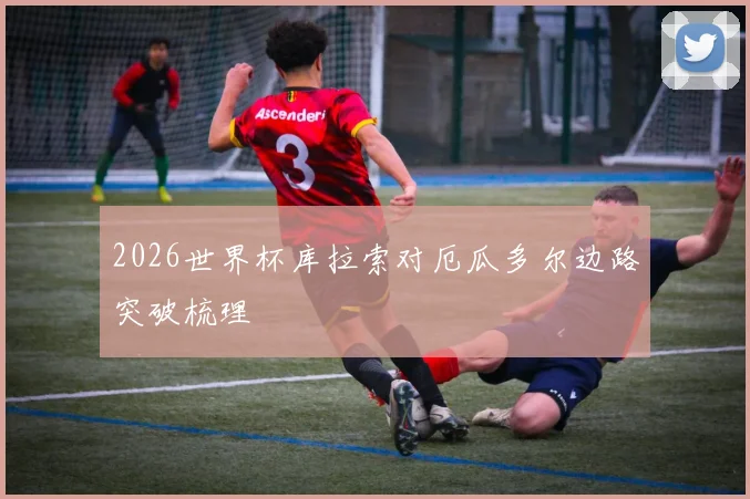 2026世界杯库拉索对厄瓜多尔边路突破梳理
