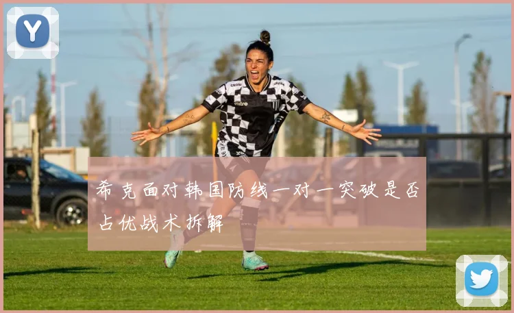 希克面对韩国防线一对一突破是否占优战术拆解